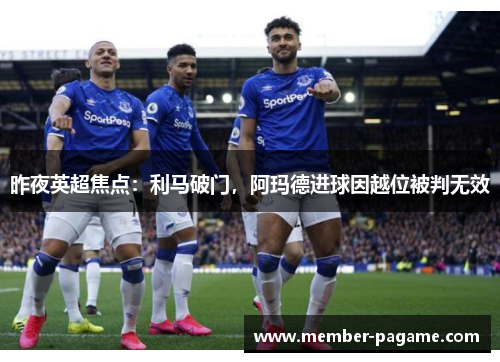 昨夜英超焦点：利马破门，阿玛德进球因越位被判无效