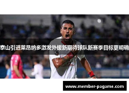 泰山引进莱昂纳多激发外援新期待球队新赛季目标更明确