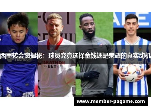 西甲转会窗揭秘:球员究竟选择金钱还是荣耀的真实动机 西甲转会窗揭秘:球员究竟选择金钱还是荣耀的真实动机