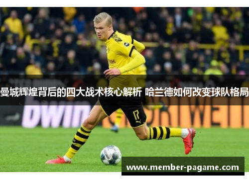 曼城辉煌背后的四大战术核心解析 哈兰德如何改变球队格局