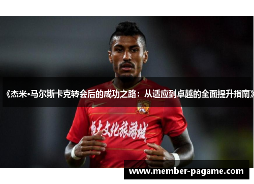 《杰米·马尔斯卡克转会后的成功之路：从适应到卓越的全面提升指南》