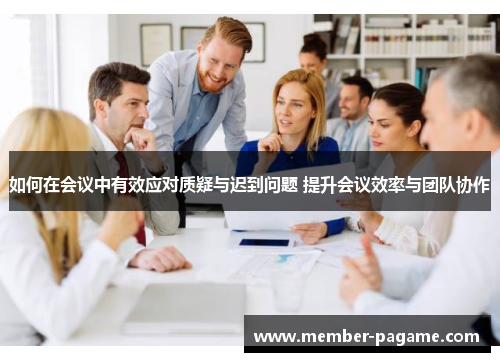 如何在会议中有效应对质疑与迟到问题 提升会议效率与团队协作