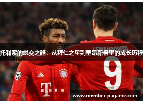 托利索的蜕变之路:从拜仁之星到里昂新希望的成长历程 托利索的蜕变之路:从拜仁之星到里昂新希望的成长历程