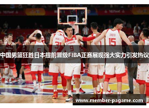 中国男篮狂胜日本提前晋级FIBA正赛展现强大实力引发热议 中国男篮狂胜日本提前晋级FIBA正赛展现强大实力引发热议