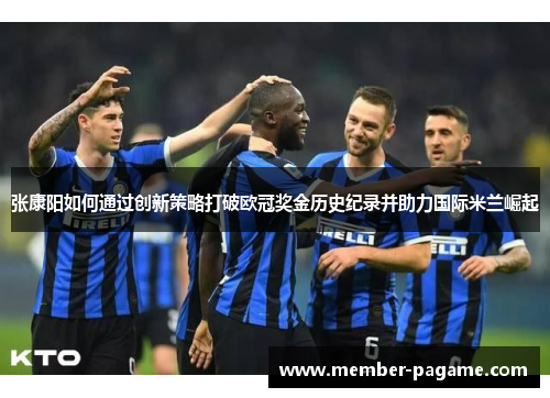 张康阳如何通过创新策略打破欧冠奖金历史纪录并助力国际米兰崛起
