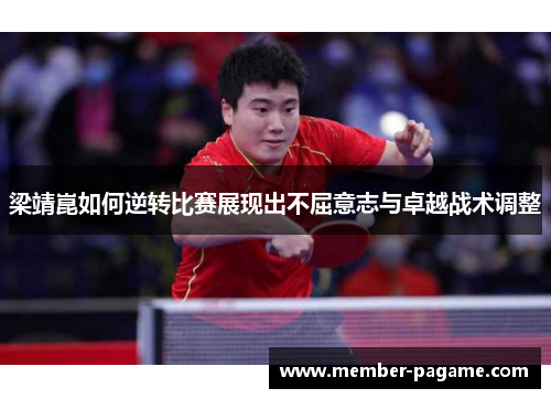 梁靖崑如何逆转比赛展现出不屈意志与卓越战术调整