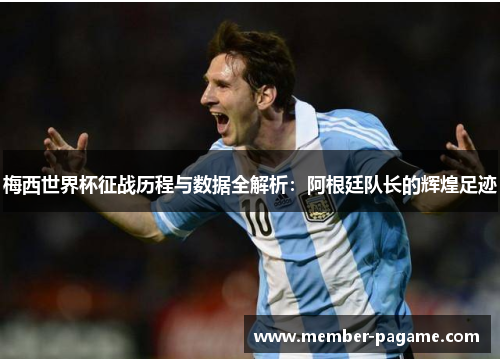 梅西世界杯征战历程与数据全解析:阿根廷队长的辉煌足迹 梅西世界杯征战历程与数据全解析:阿根廷队长的辉煌足迹