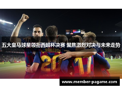 五大皇马球星领衔西超杯决赛 聚焦激烈对决与未来走势