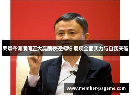 吴曦冬训期间五大亮眼表现揭秘 展现全面实力与自我突破