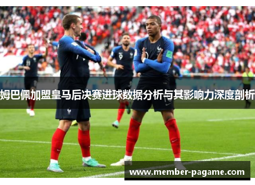 姆巴佩加盟皇马后决赛进球数据分析与其影响力深度剖析