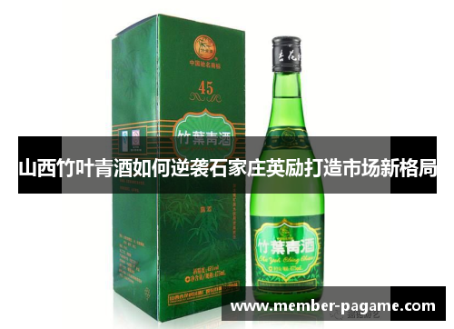 山西竹叶青酒如何逆袭石家庄英励打造市场新格局