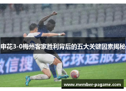 申花3-0梅州客家胜利背后的五大关键因素揭秘