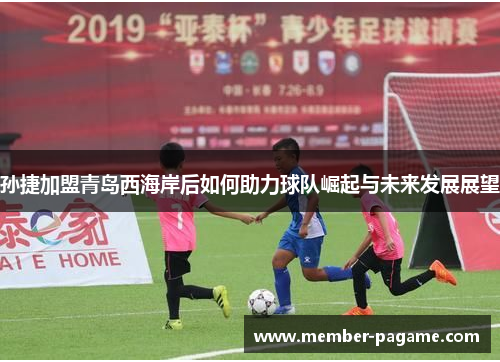 孙捷加盟青岛西海岸后如何助力球队崛起与未来发展展望 孙捷加盟青岛西海岸后如何助力球队崛起与未来发展展望
