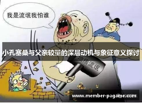 小孔塞桑与父亲较量的深层动机与象征意义探讨 小孔塞桑与父亲较量的深层动机与象征意义探讨