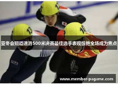亚冬会短道速滑500米决赛最佳选手表现惊艳全场成为焦点 亚冬会短道速滑500米决赛最佳选手表现惊艳全场成为焦点