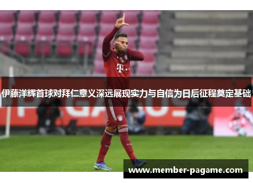 伊藤洋辉首球对拜仁意义深远展现实力与自信为日后征程奠定基础