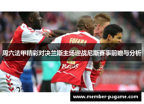 周六法甲精彩对决兰斯主场迎战尼斯赛事前瞻与分析 周六法甲精彩对决兰斯主场迎战尼斯赛事前瞻与分析