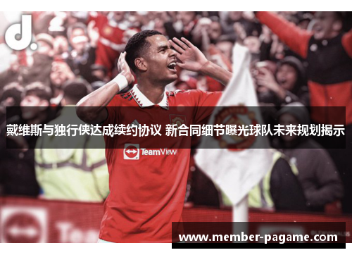 戴维斯与独行侠达成续约协议 新合同细节曝光球队未来规划揭示