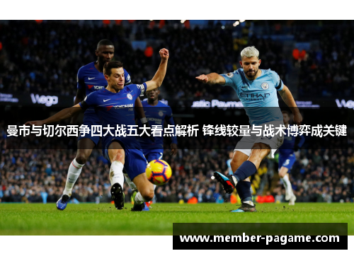 曼市与切尔西争四大战五大看点解析 锋线较量与战术博弈成关键