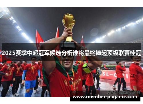 2025赛季中超冠军候选分析谁将最终捧起顶级联赛桂冠 2025赛季中超冠军候选分析谁将最终捧起顶级联赛桂冠