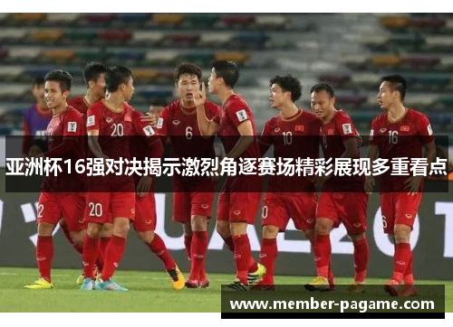 亚洲杯16强对决揭示激烈角逐赛场精彩展现多重看点