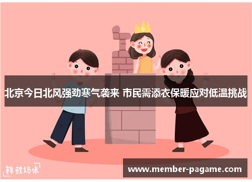 北京今日北风强劲寒气袭来 市民需添衣保暖应对低温挑战