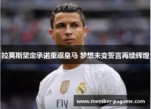 拉莫斯坚定承诺重返皇马 梦想未变誓言再续辉煌