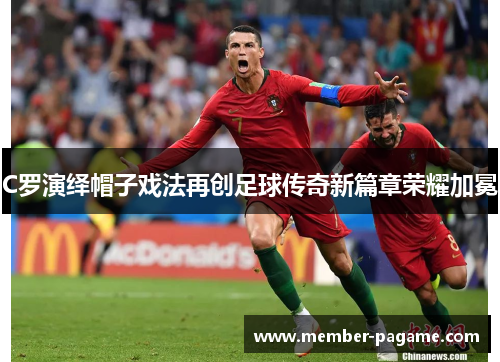 C罗演绎帽子戏法再创足球传奇新篇章荣耀加冕 C罗演绎帽子戏法再创足球传奇新篇章荣耀加冕