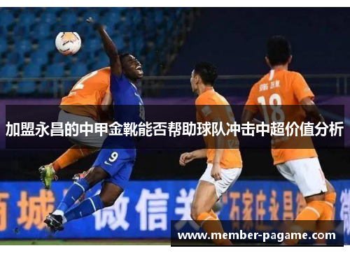 加盟永昌的中甲金靴能否帮助球队冲击中超价值分析 加盟永昌的中甲金靴能否帮助球队冲击中超价值分析