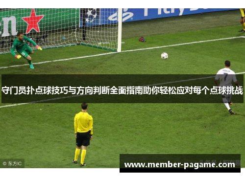 守门员扑点球技巧与方向判断全面指南助你轻松应对每个点球挑战 守门员扑点球技巧与方向判断全面指南助你轻松应对每个点球挑战