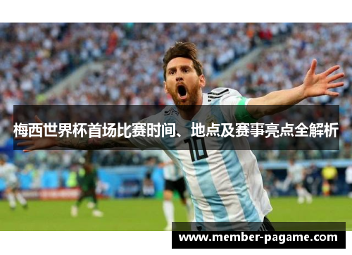 梅西世界杯首场比赛时间、地点及赛事亮点全解析 梅西世界杯首场比赛时间、地点及赛事亮点全解析