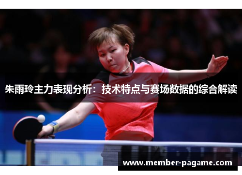 朱雨玲主力表现分析:技术特点与赛场数据的综合解读 朱雨玲主力表现分析:技术特点与赛场数据的综合解读