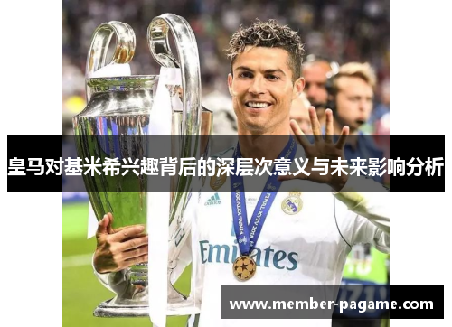 皇马对基米希兴趣背后的深层次意义与未来影响分析 皇马对基米希兴趣背后的深层次意义与未来影响分析