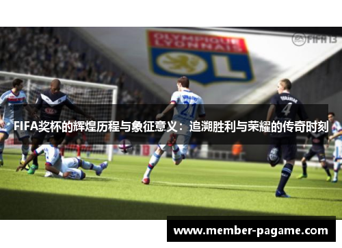 FIFA奖杯的辉煌历程与象征意义:追溯胜利与荣耀的传奇时刻 FIFA奖杯的辉煌历程与象征意义:追溯胜利与荣耀的传奇时刻