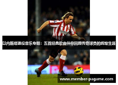 以内斯塔退役音乐专题：五首经典歌曲伴你回顾传奇球员的辉煌生涯