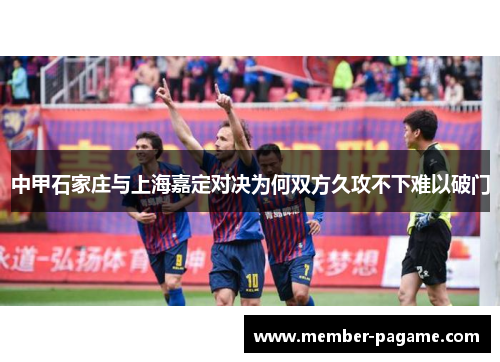 中甲石家庄与上海嘉定对决为何双方久攻不下难以破门
