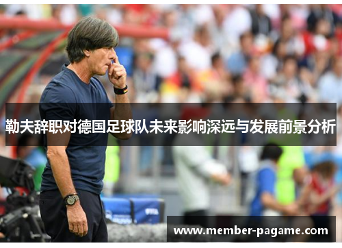 勒夫辞职对德国足球队未来影响深远与发展前景分析