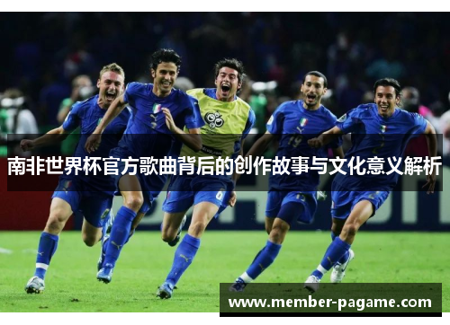 南非世界杯官方歌曲背后的创作故事与文化意义解析