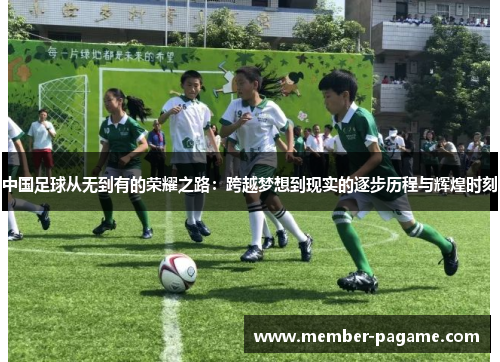 中国足球从无到有的荣耀之路:跨越梦想到现实的逐步历程与辉煌时刻 中国足球从无到有的荣耀之路:跨越梦想到现实的逐步历程与辉煌时刻