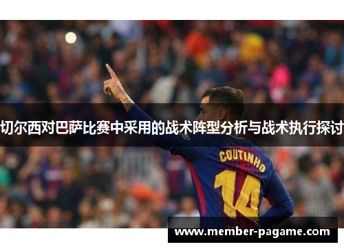 切尔西对巴萨比赛中采用的战术阵型分析与战术执行探讨