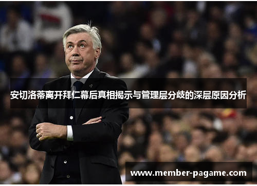 安切洛蒂离开拜仁幕后真相揭示与管理层分歧的深层原因分析 安切洛蒂离开拜仁幕后真相揭示与管理层分歧的深层原因分析