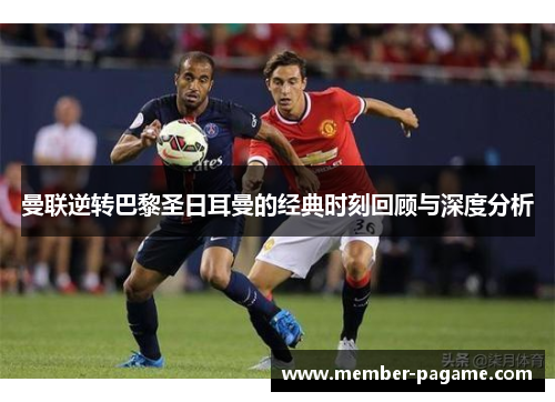 曼联逆转巴黎圣日耳曼的经典时刻回顾与深度分析