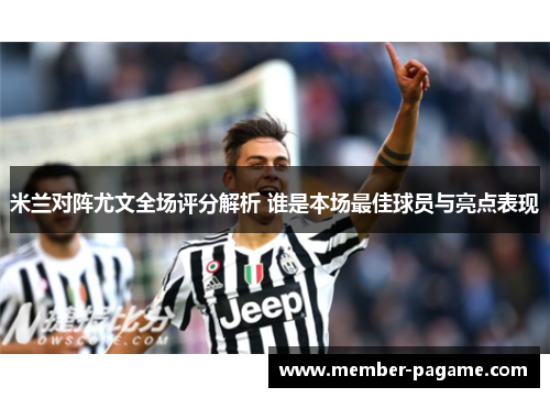 米兰对阵尤文全场评分解析 谁是本场最佳球员与亮点表现