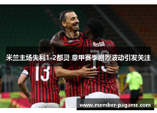 米兰主场失利1-2都灵 意甲赛季剧烈波动引发关注