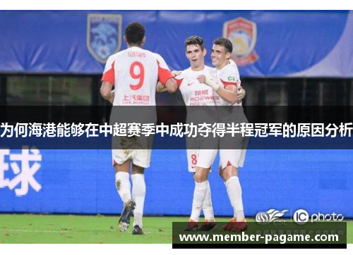 为何海港能够在中超赛季中成功夺得半程冠军的原因分析 为何海港能够在中超赛季中成功夺得半程冠军的原因分析