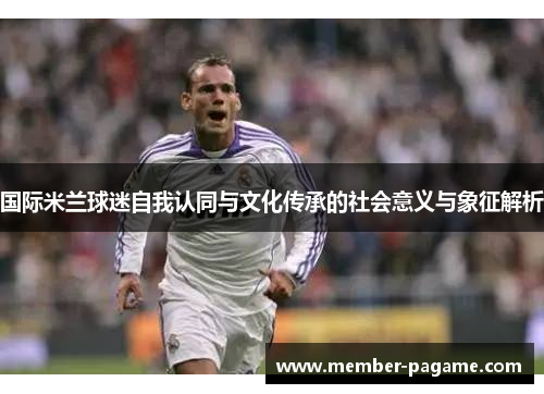 国际米兰球迷自我认同与文化传承的社会意义与象征解析