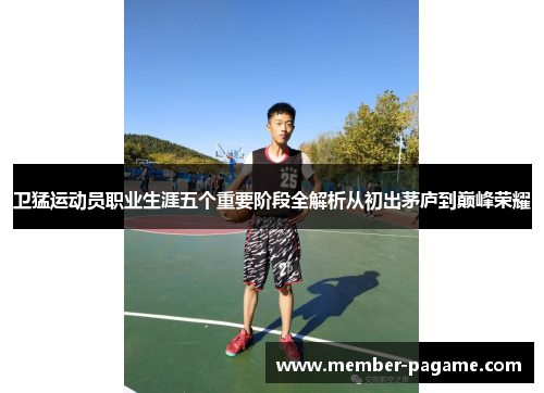 卫猛运动员职业生涯五个重要阶段全解析从初出茅庐到巅峰荣耀 卫猛运动员职业生涯五个重要阶段全解析从初出茅庐到巅峰荣耀