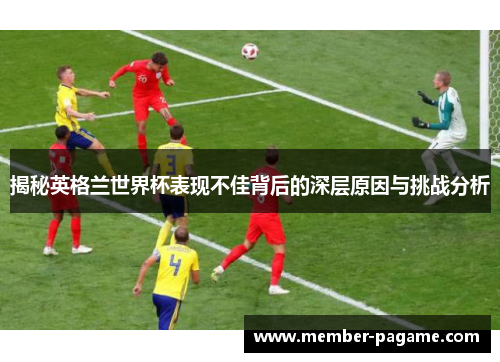 揭秘英格兰世界杯表现不佳背后的深层原因与挑战分析 揭秘英格兰世界杯表现不佳背后的深层原因与挑战分析