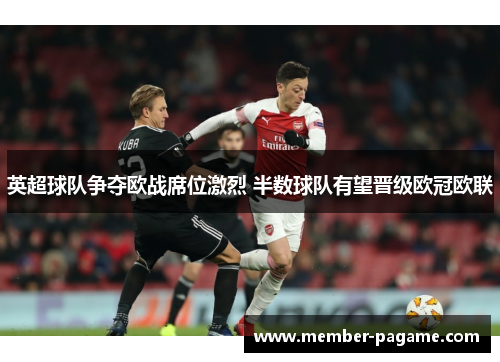 英超球队争夺欧战席位激烈 半数球队有望晋级欧冠欧联 英超球队争夺欧战席位激烈 半数球队有望晋级欧冠欧联