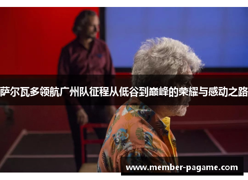 萨尔瓦多领航广州队征程从低谷到巅峰的荣耀与感动之路